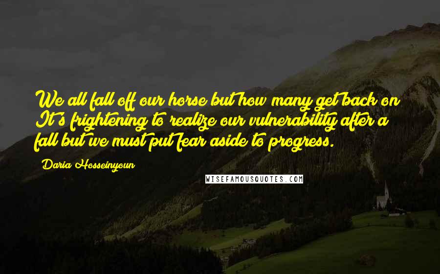 Daria Hosseinyoun Quotes: We all fall off our horse but how many get back on? It's frightening to realize our vulnerability after a fall but we must put fear aside to progress.