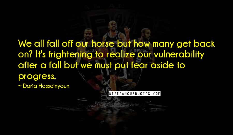 Daria Hosseinyoun Quotes: We all fall off our horse but how many get back on? It's frightening to realize our vulnerability after a fall but we must put fear aside to progress.