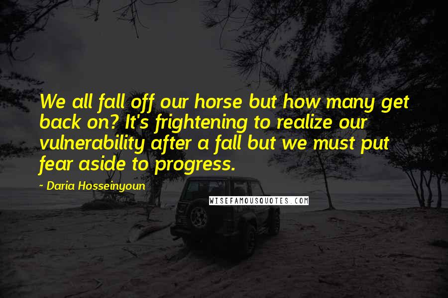 Daria Hosseinyoun Quotes: We all fall off our horse but how many get back on? It's frightening to realize our vulnerability after a fall but we must put fear aside to progress.