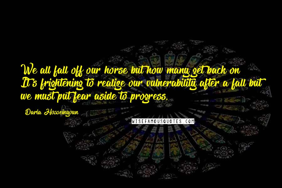 Daria Hosseinyoun Quotes: We all fall off our horse but how many get back on? It's frightening to realize our vulnerability after a fall but we must put fear aside to progress.