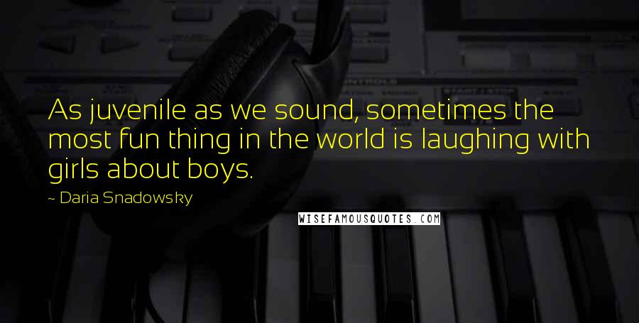 Daria Snadowsky Quotes: As juvenile as we sound, sometimes the most fun thing in the world is laughing with girls about boys.