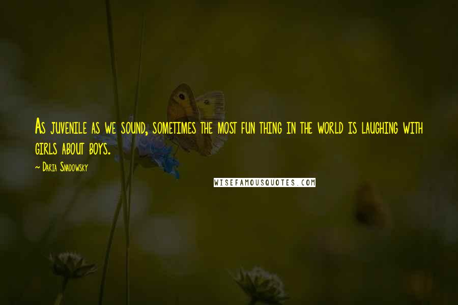 Daria Snadowsky Quotes: As juvenile as we sound, sometimes the most fun thing in the world is laughing with girls about boys.