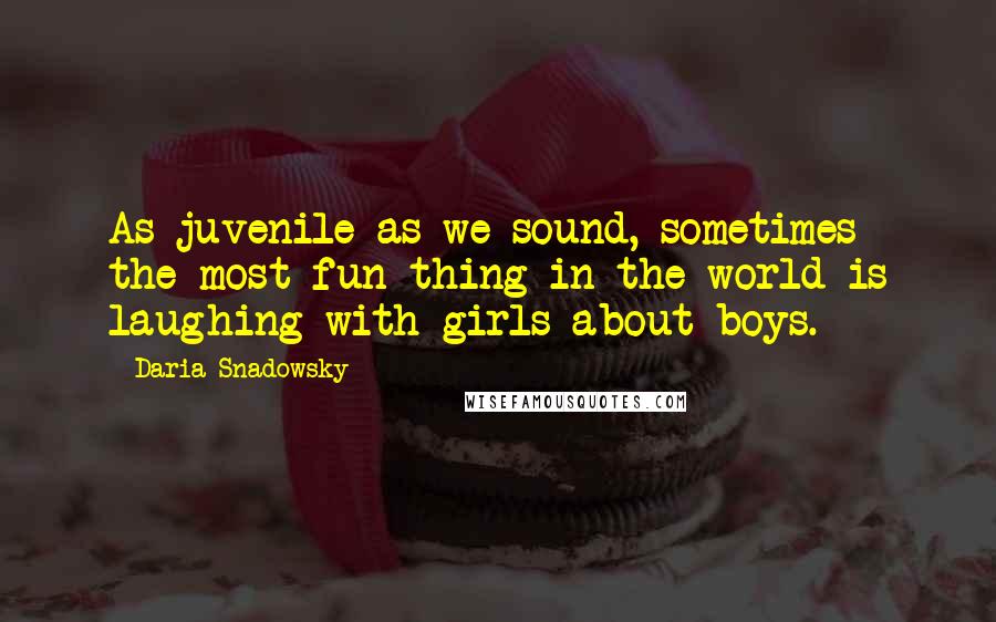 Daria Snadowsky Quotes: As juvenile as we sound, sometimes the most fun thing in the world is laughing with girls about boys.