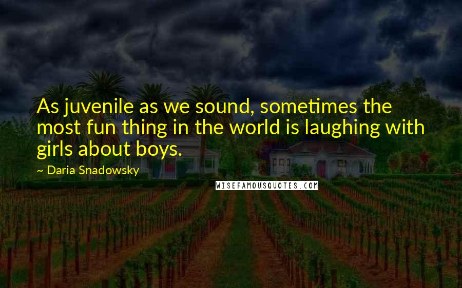 Daria Snadowsky Quotes: As juvenile as we sound, sometimes the most fun thing in the world is laughing with girls about boys.