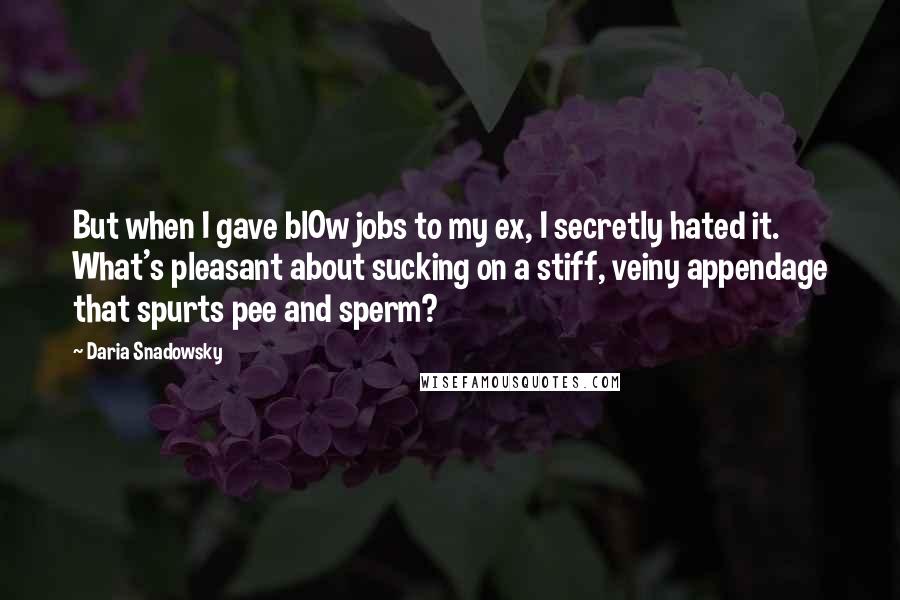 Daria Snadowsky Quotes: But when I gave bl0w jobs to my ex, I secretly hated it. What's pleasant about sucking on a stiff, veiny appendage that spurts pee and sperm?