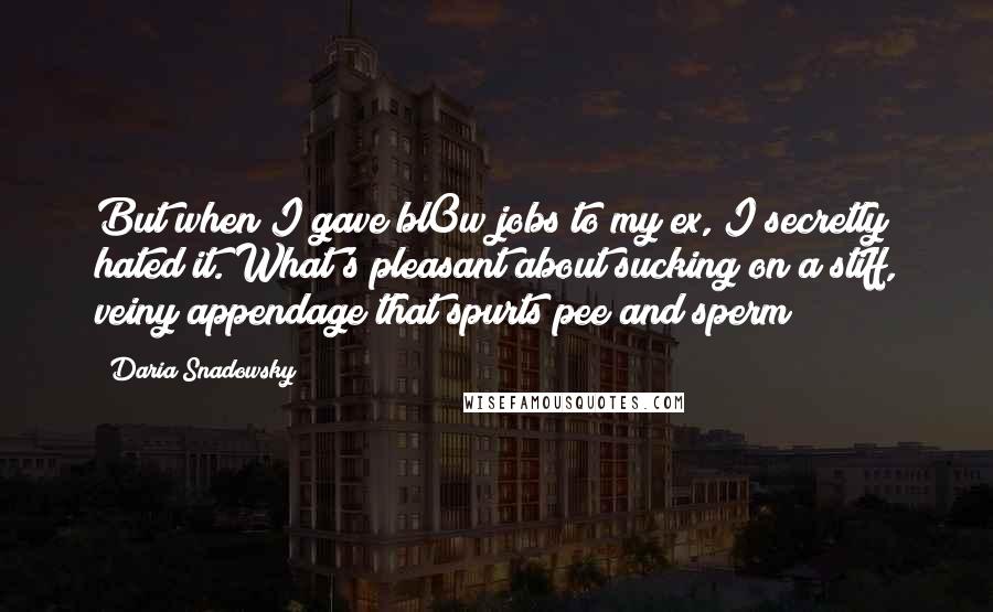 Daria Snadowsky Quotes: But when I gave bl0w jobs to my ex, I secretly hated it. What's pleasant about sucking on a stiff, veiny appendage that spurts pee and sperm?