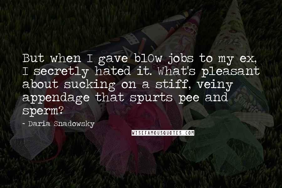 Daria Snadowsky Quotes: But when I gave bl0w jobs to my ex, I secretly hated it. What's pleasant about sucking on a stiff, veiny appendage that spurts pee and sperm?