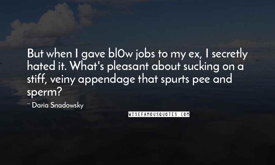 Daria Snadowsky Quotes: But when I gave bl0w jobs to my ex, I secretly hated it. What's pleasant about sucking on a stiff, veiny appendage that spurts pee and sperm?