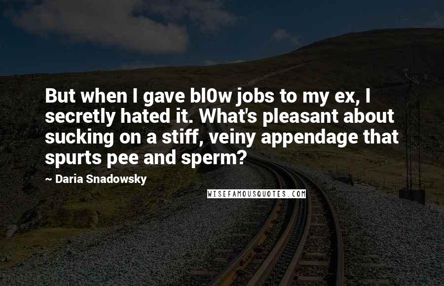 Daria Snadowsky Quotes: But when I gave bl0w jobs to my ex, I secretly hated it. What's pleasant about sucking on a stiff, veiny appendage that spurts pee and sperm?