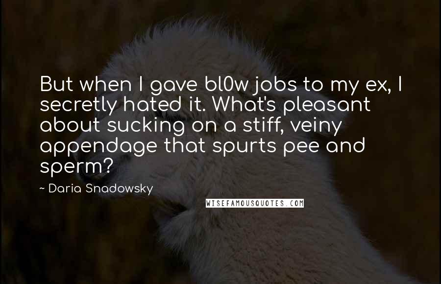 Daria Snadowsky Quotes: But when I gave bl0w jobs to my ex, I secretly hated it. What's pleasant about sucking on a stiff, veiny appendage that spurts pee and sperm?