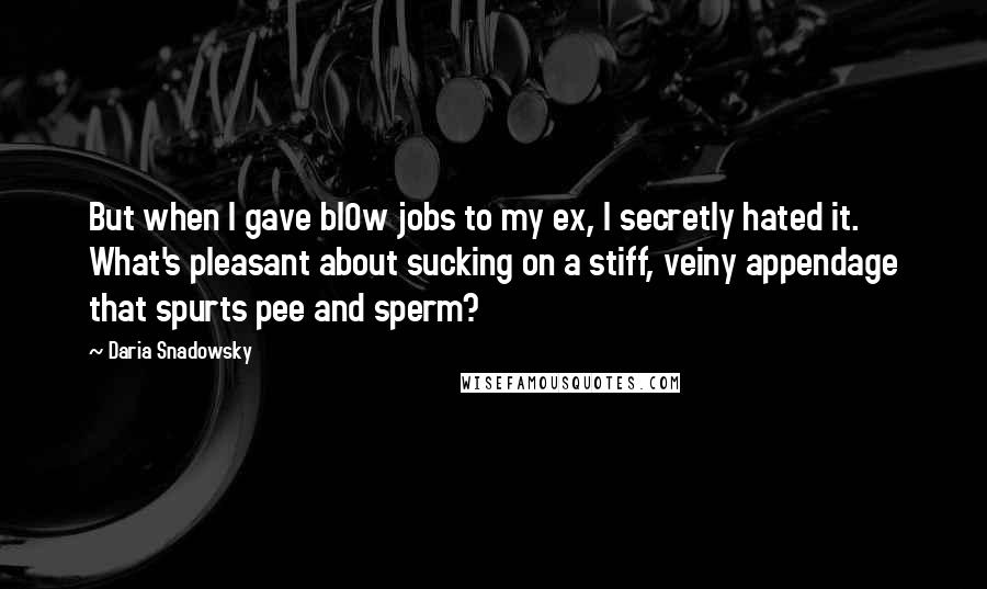 Daria Snadowsky Quotes: But when I gave bl0w jobs to my ex, I secretly hated it. What's pleasant about sucking on a stiff, veiny appendage that spurts pee and sperm?