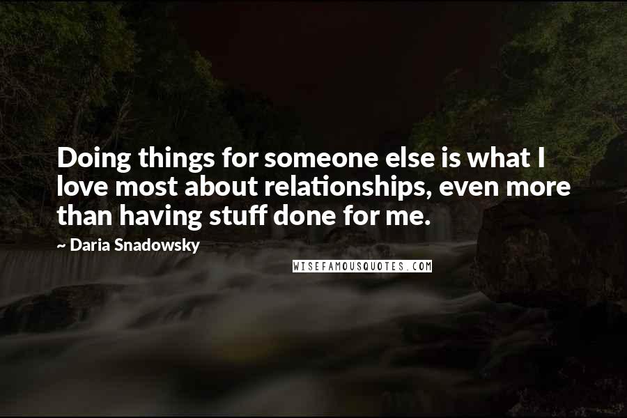 Daria Snadowsky Quotes: Doing things for someone else is what I love most about relationships, even more than having stuff done for me.