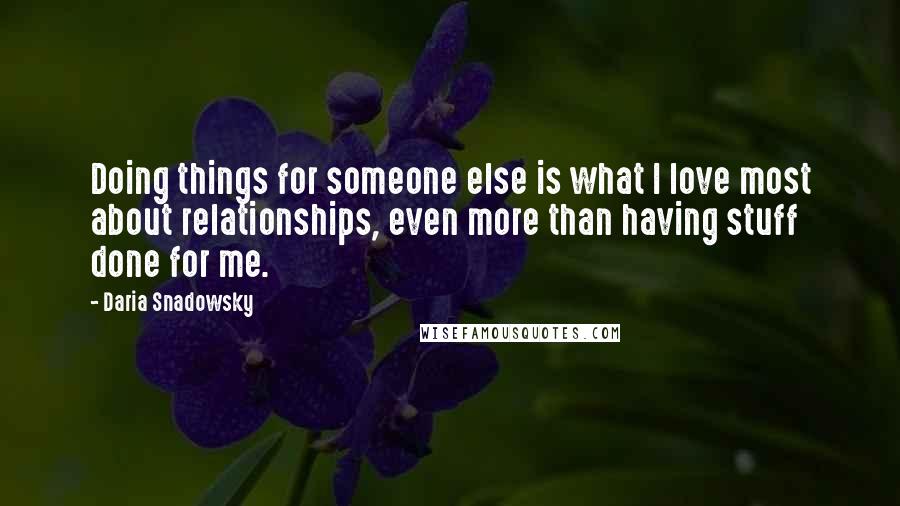 Daria Snadowsky Quotes: Doing things for someone else is what I love most about relationships, even more than having stuff done for me.