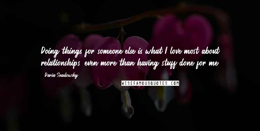 Daria Snadowsky Quotes: Doing things for someone else is what I love most about relationships, even more than having stuff done for me.