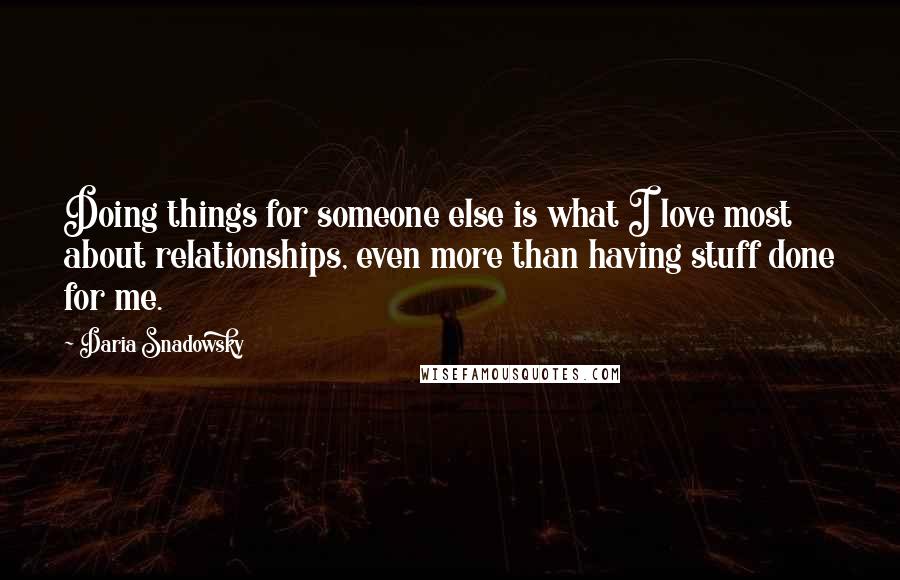 Daria Snadowsky Quotes: Doing things for someone else is what I love most about relationships, even more than having stuff done for me.