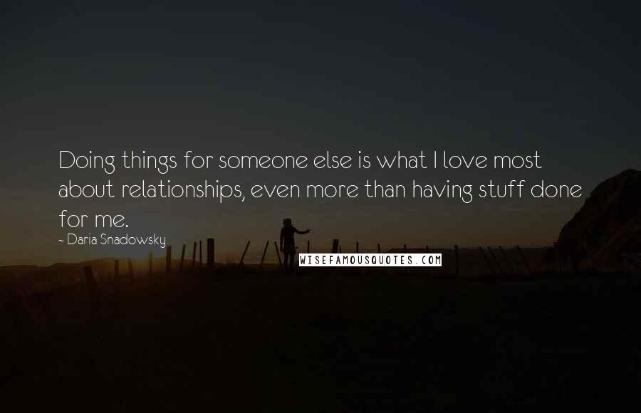 Daria Snadowsky Quotes: Doing things for someone else is what I love most about relationships, even more than having stuff done for me.