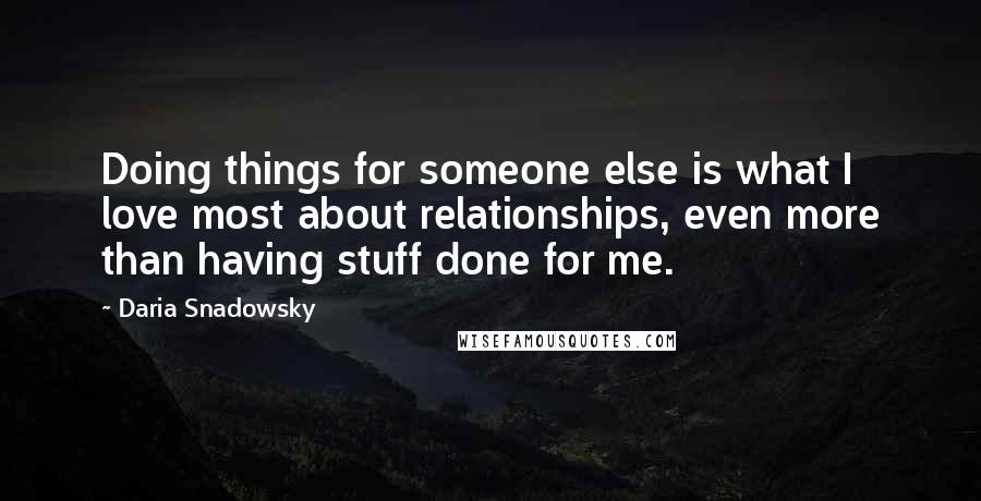Daria Snadowsky Quotes: Doing things for someone else is what I love most about relationships, even more than having stuff done for me.