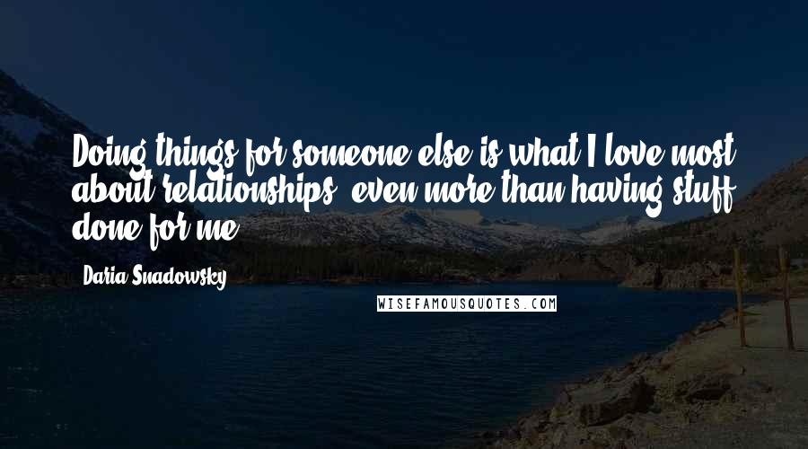 Daria Snadowsky Quotes: Doing things for someone else is what I love most about relationships, even more than having stuff done for me.