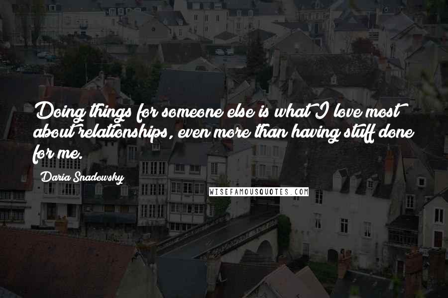 Daria Snadowsky Quotes: Doing things for someone else is what I love most about relationships, even more than having stuff done for me.