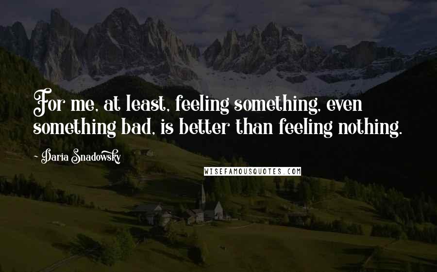 Daria Snadowsky Quotes: For me, at least, feeling something, even something bad, is better than feeling nothing.