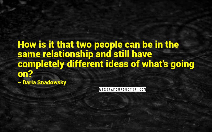 Daria Snadowsky Quotes: How is it that two people can be in the same relationship and still have completely different ideas of what's going on?