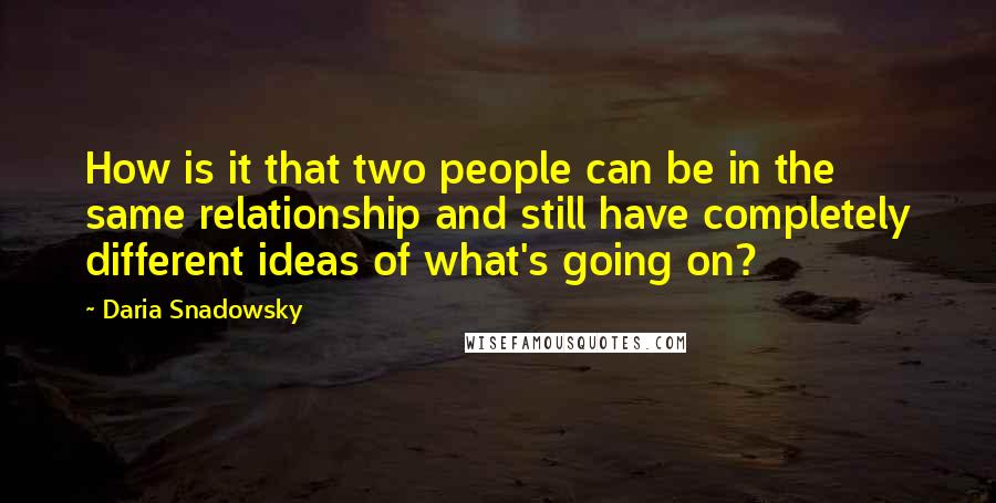 Daria Snadowsky Quotes: How is it that two people can be in the same relationship and still have completely different ideas of what's going on?