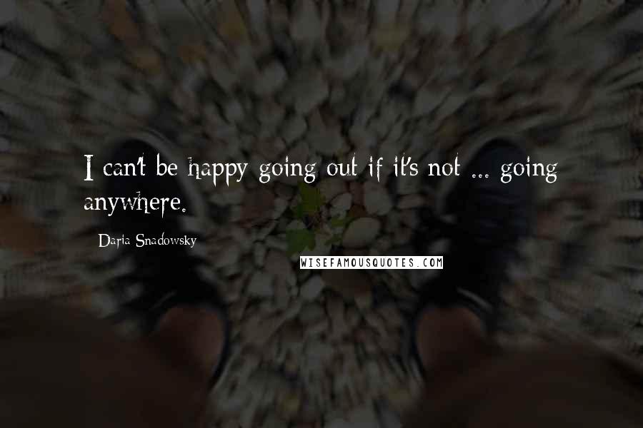 Daria Snadowsky Quotes: I can't be happy going out if it's not ... going anywhere.