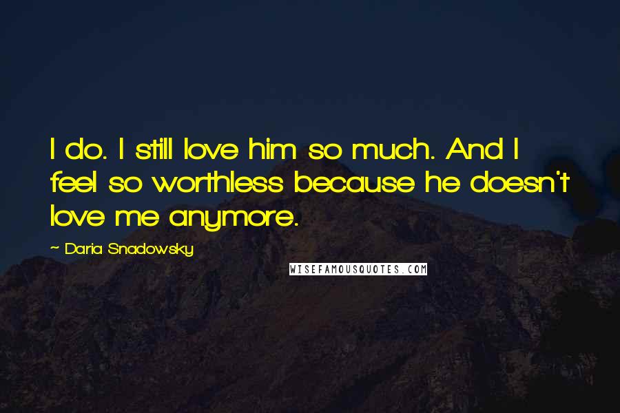 Daria Snadowsky Quotes: I do. I still love him so much. And I feel so worthless because he doesn't love me anymore.