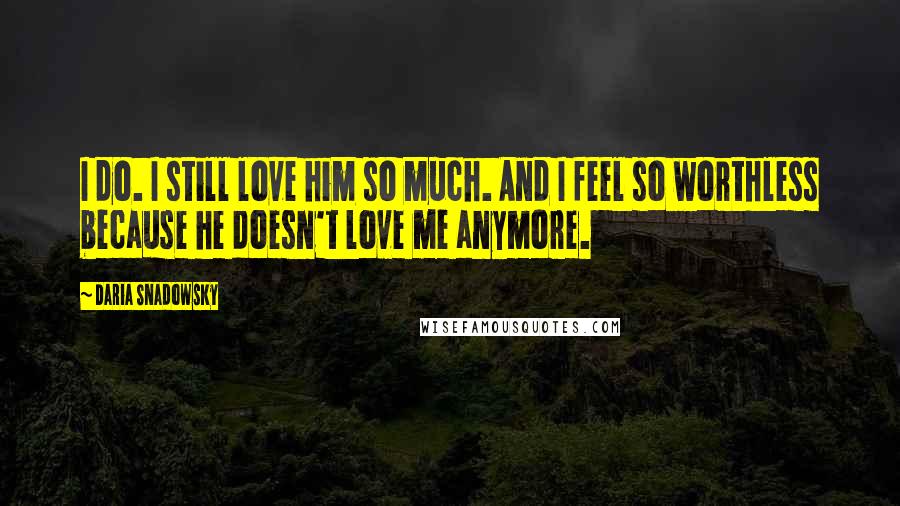 Daria Snadowsky Quotes: I do. I still love him so much. And I feel so worthless because he doesn't love me anymore.