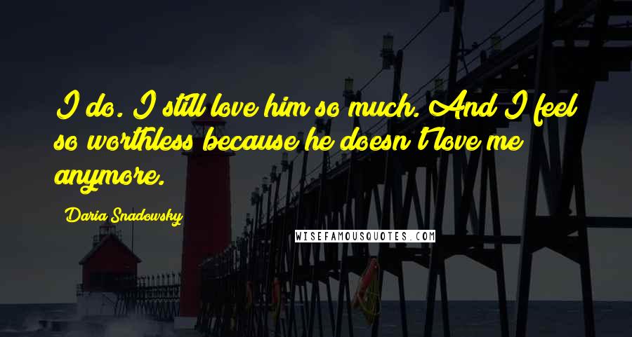 Daria Snadowsky Quotes: I do. I still love him so much. And I feel so worthless because he doesn't love me anymore.