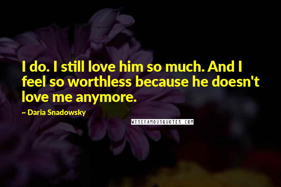 Daria Snadowsky Quotes: I do. I still love him so much. And I feel so worthless because he doesn't love me anymore.
