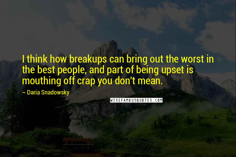 Daria Snadowsky Quotes: I think how breakups can bring out the worst in the best people, and part of being upset is mouthing off crap you don't mean.