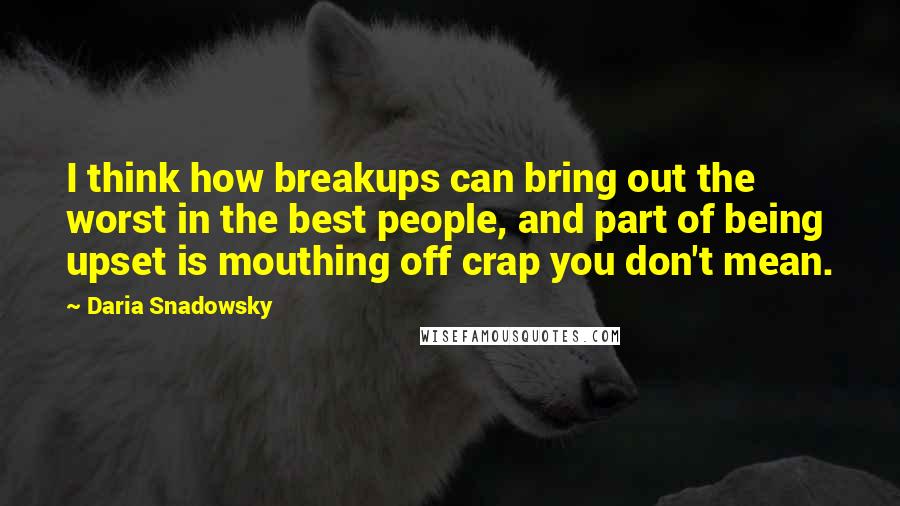 Daria Snadowsky Quotes: I think how breakups can bring out the worst in the best people, and part of being upset is mouthing off crap you don't mean.