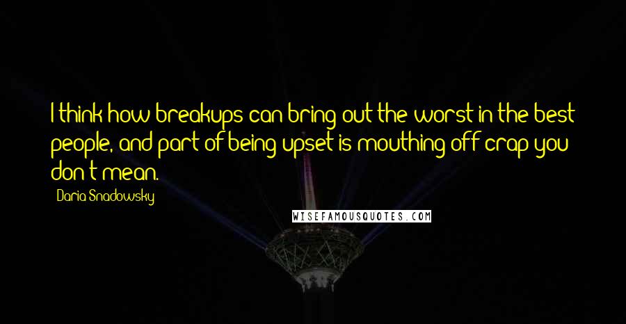 Daria Snadowsky Quotes: I think how breakups can bring out the worst in the best people, and part of being upset is mouthing off crap you don't mean.