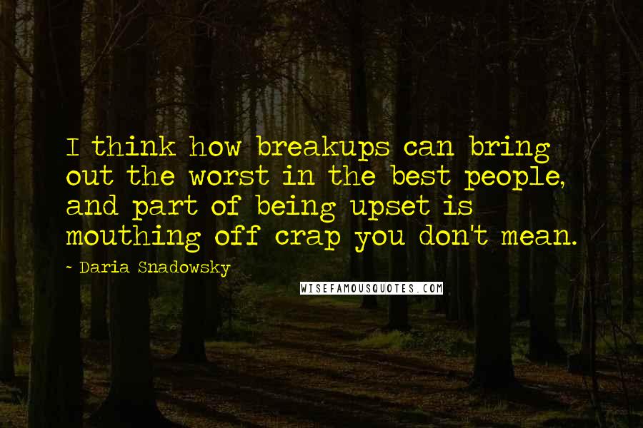 Daria Snadowsky Quotes: I think how breakups can bring out the worst in the best people, and part of being upset is mouthing off crap you don't mean.