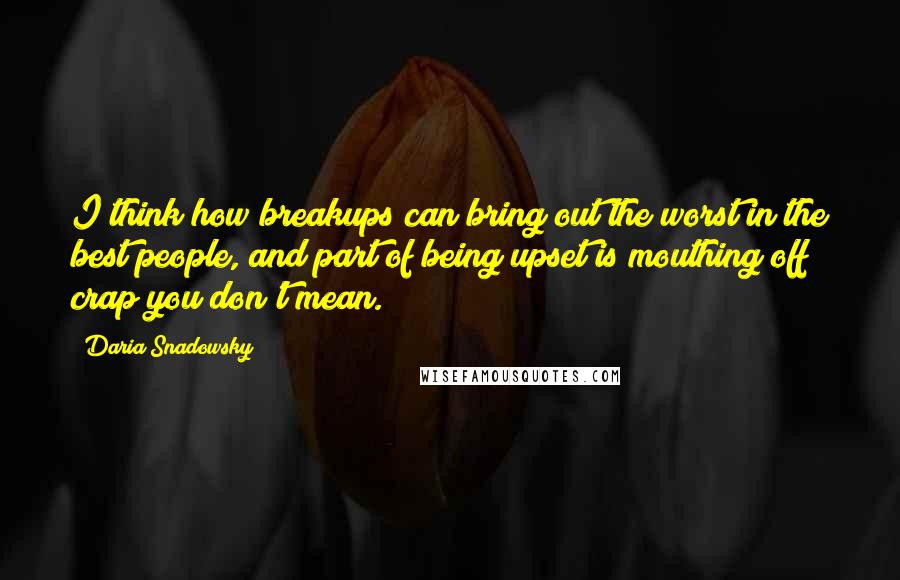 Daria Snadowsky Quotes: I think how breakups can bring out the worst in the best people, and part of being upset is mouthing off crap you don't mean.