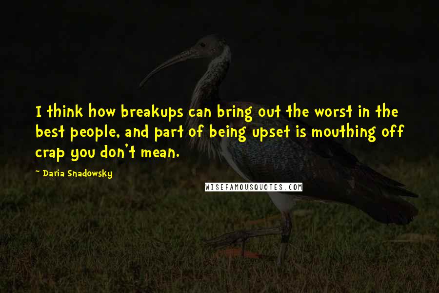 Daria Snadowsky Quotes: I think how breakups can bring out the worst in the best people, and part of being upset is mouthing off crap you don't mean.