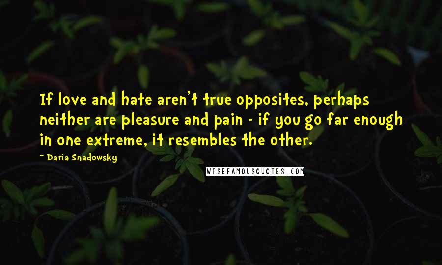 Daria Snadowsky Quotes: If love and hate aren't true opposites, perhaps neither are pleasure and pain - if you go far enough in one extreme, it resembles the other.