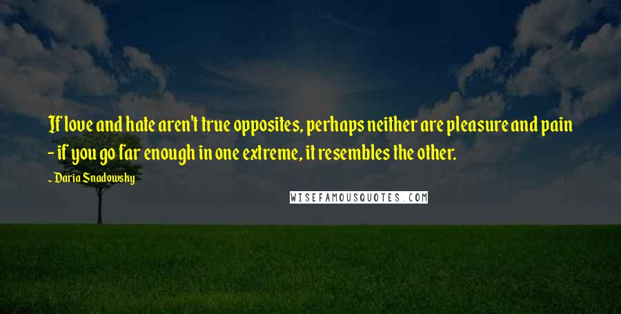 Daria Snadowsky Quotes: If love and hate aren't true opposites, perhaps neither are pleasure and pain - if you go far enough in one extreme, it resembles the other.