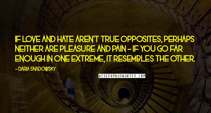 Daria Snadowsky Quotes: If love and hate aren't true opposites, perhaps neither are pleasure and pain - if you go far enough in one extreme, it resembles the other.