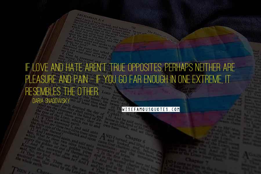 Daria Snadowsky Quotes: If love and hate aren't true opposites, perhaps neither are pleasure and pain - if you go far enough in one extreme, it resembles the other.