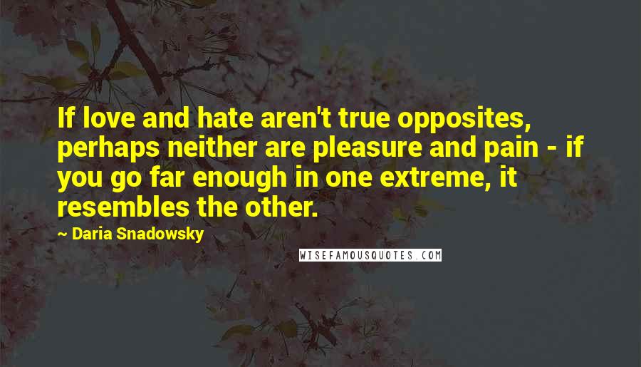 Daria Snadowsky Quotes: If love and hate aren't true opposites, perhaps neither are pleasure and pain - if you go far enough in one extreme, it resembles the other.