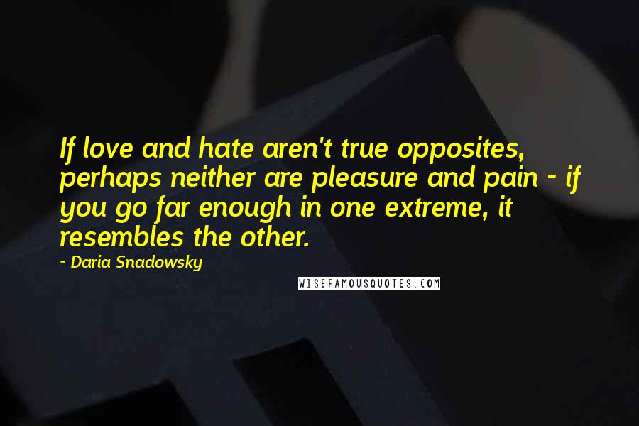 Daria Snadowsky Quotes: If love and hate aren't true opposites, perhaps neither are pleasure and pain - if you go far enough in one extreme, it resembles the other.