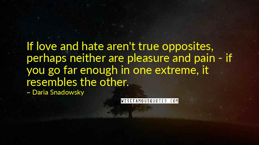 Daria Snadowsky Quotes: If love and hate aren't true opposites, perhaps neither are pleasure and pain - if you go far enough in one extreme, it resembles the other.