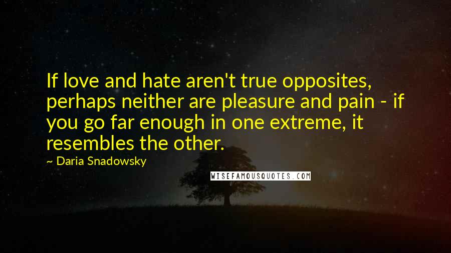 Daria Snadowsky Quotes: If love and hate aren't true opposites, perhaps neither are pleasure and pain - if you go far enough in one extreme, it resembles the other.