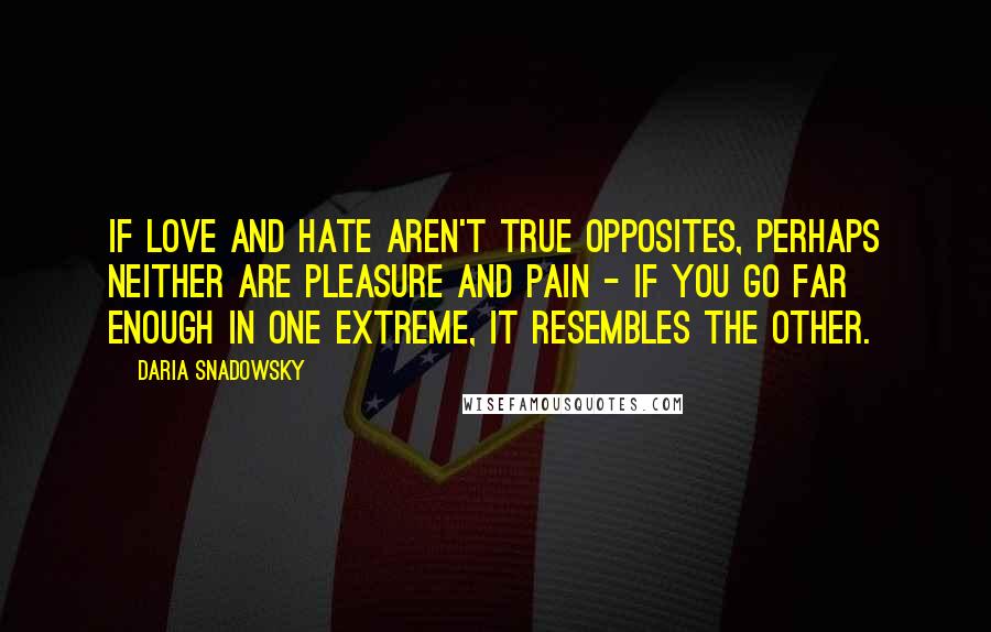 Daria Snadowsky Quotes: If love and hate aren't true opposites, perhaps neither are pleasure and pain - if you go far enough in one extreme, it resembles the other.