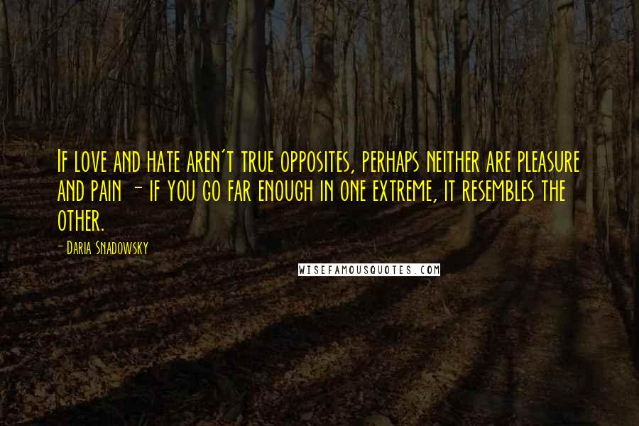 Daria Snadowsky Quotes: If love and hate aren't true opposites, perhaps neither are pleasure and pain - if you go far enough in one extreme, it resembles the other.