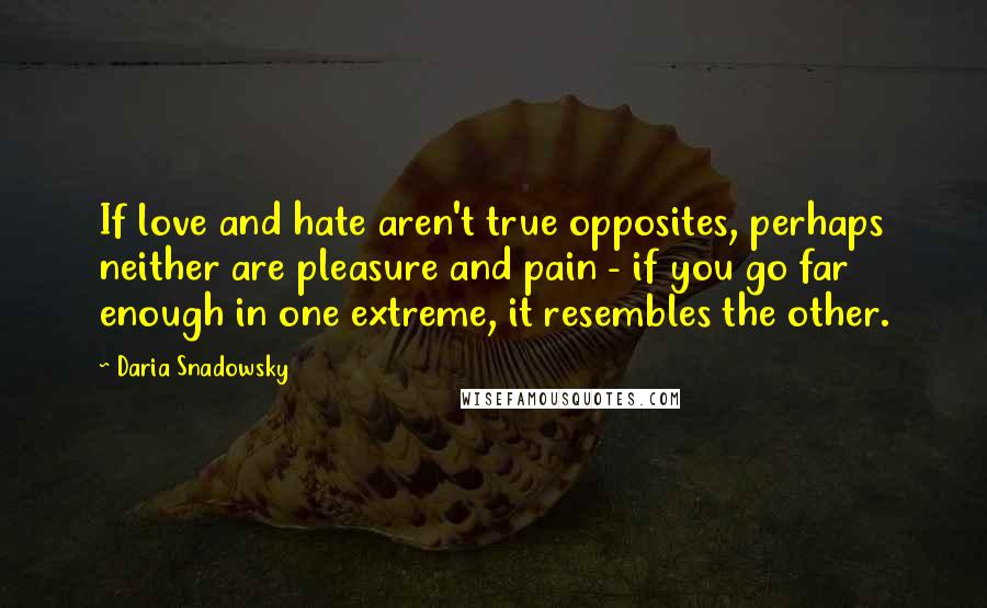 Daria Snadowsky Quotes: If love and hate aren't true opposites, perhaps neither are pleasure and pain - if you go far enough in one extreme, it resembles the other.