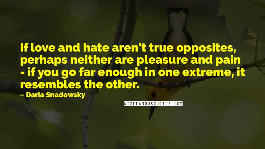 Daria Snadowsky Quotes: If love and hate aren't true opposites, perhaps neither are pleasure and pain - if you go far enough in one extreme, it resembles the other.