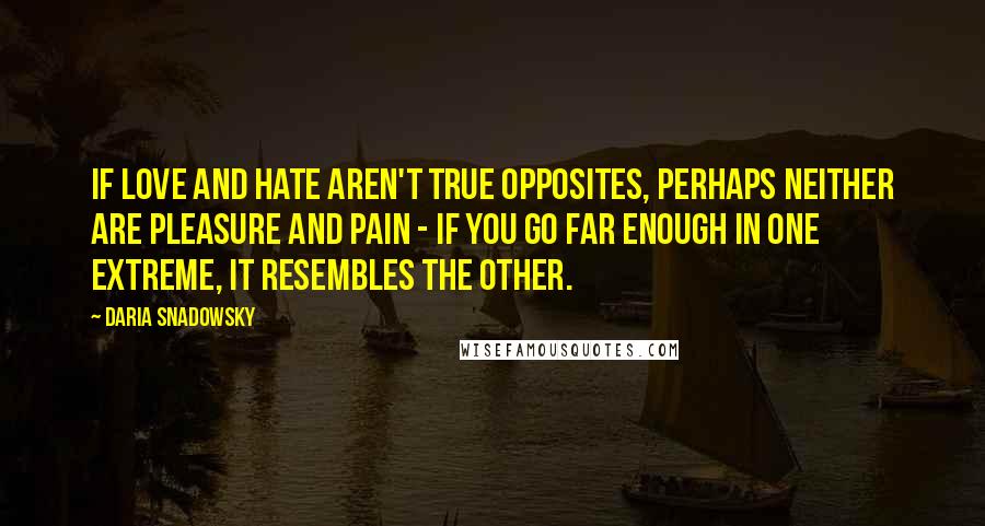 Daria Snadowsky Quotes: If love and hate aren't true opposites, perhaps neither are pleasure and pain - if you go far enough in one extreme, it resembles the other.